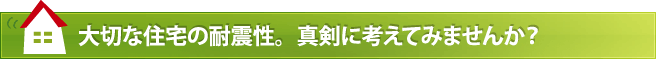 大切な住宅の耐震性。真剣に考えてみませんか？