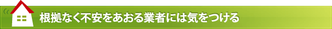 根拠なく不安をあおる業者には気をつける