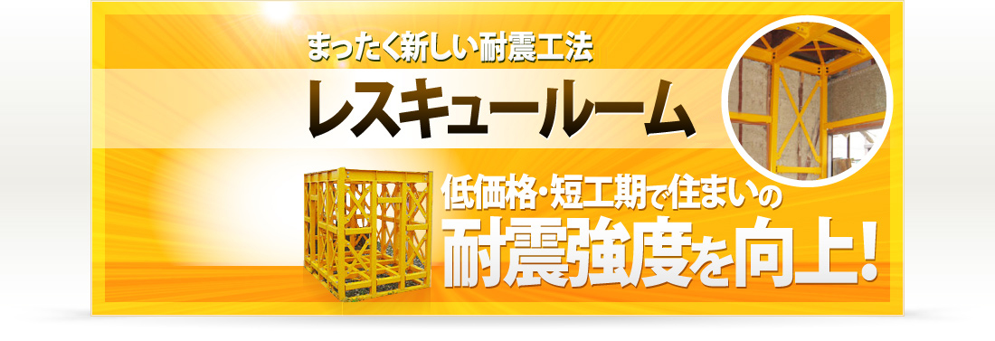 まったく新しい耐震工法、レスキュールーム。低価格・短工期で住まいの耐震強度を向上！