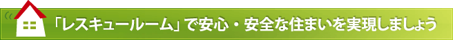 「レスキュールーム」で安心・安全な住まいを実現しましょう